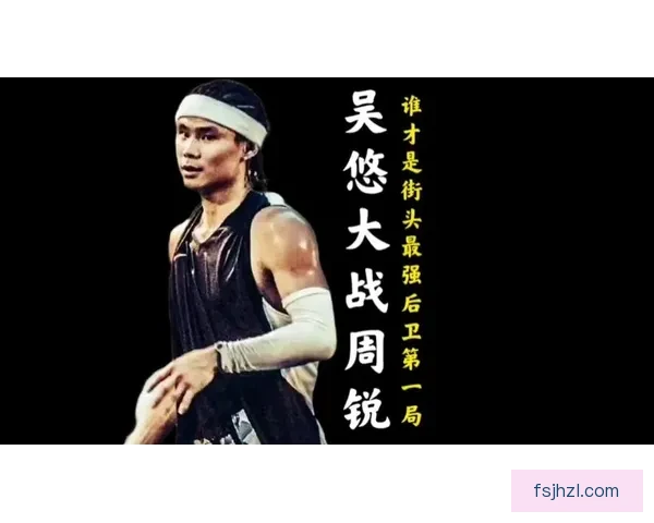 周与吴悠正面对决流量篮球与街头信念的巅峰碰撞之夜引爆全网热议